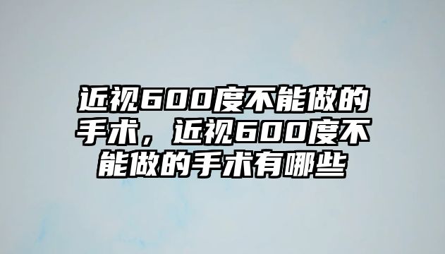 近視600度不能做的手術，近視600度不能做的手術有哪些