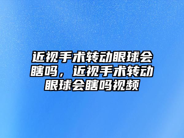 近視手術轉動眼球會瞎嗎，近視手術轉動眼球會瞎嗎視頻