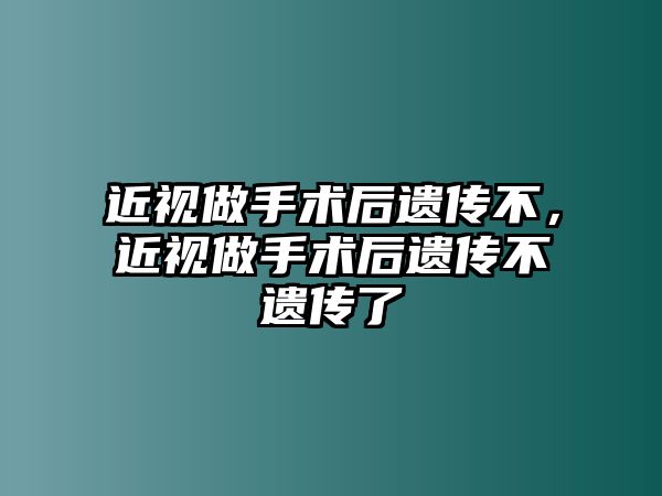 近視做手術后遺傳不，近視做手術后遺傳不遺傳了