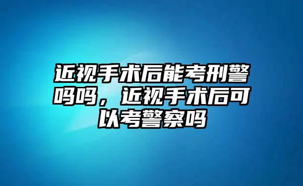 近視手術后能考刑警嗎嗎，近視手術后可以考警察嗎