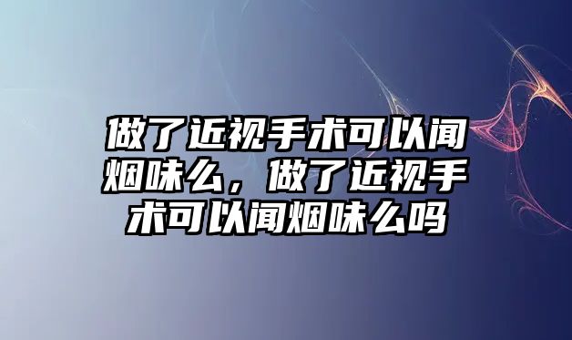 做了近視手術可以聞煙味么，做了近視手術可以聞煙味么嗎