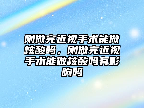 剛做完近視手術能做核酸嗎，剛做完近視手術能做核酸嗎有影響嗎