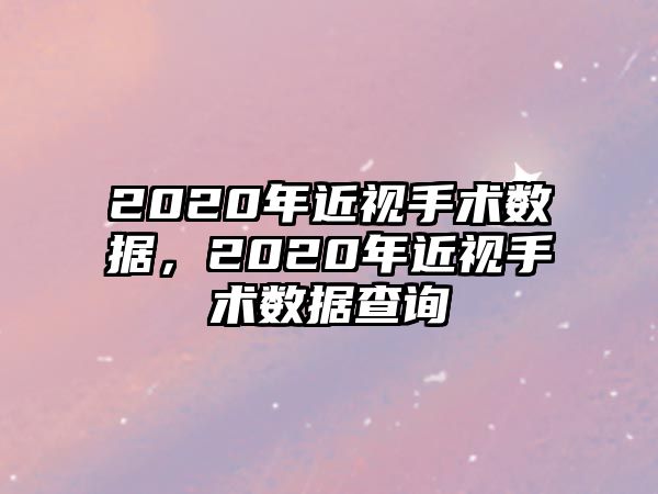 2020年近視手術(shù)數(shù)據(jù)，2020年近視手術(shù)數(shù)據(jù)查詢