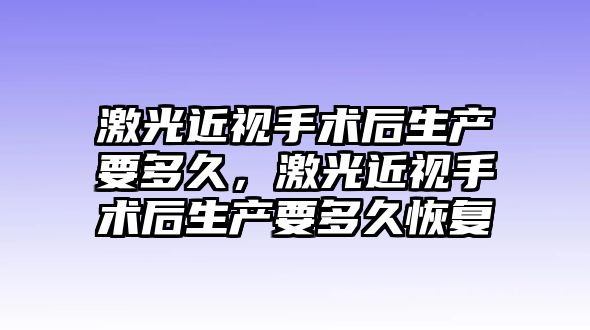 激光近視手術后生產要多久，激光近視手術后生產要多久恢復