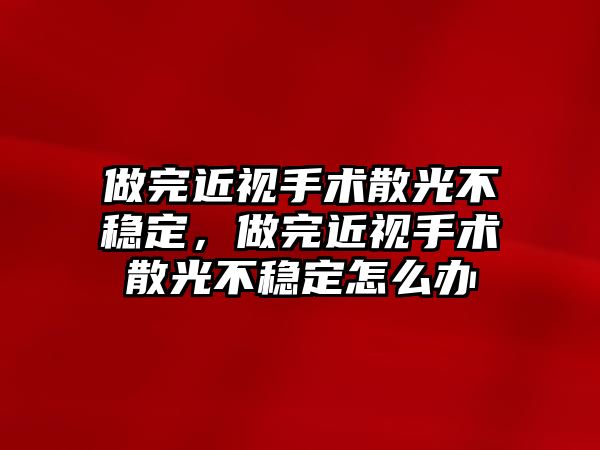 做完近視手術散光不穩定，做完近視手術散光不穩定怎么辦