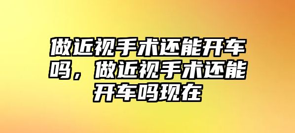 做近視手術還能開車嗎，做近視手術還能開車嗎現在