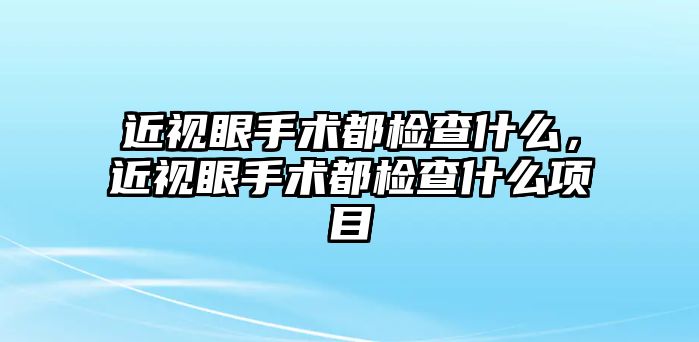 近視眼手術都檢查什么，近視眼手術都檢查什么項目