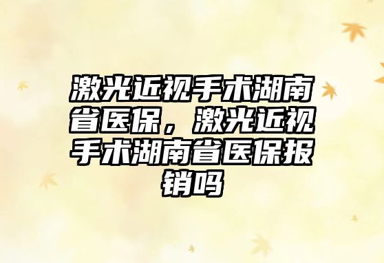 激光近視手術(shù)湖南省醫(yī)保，激光近視手術(shù)湖南省醫(yī)保報(bào)銷嗎