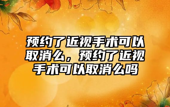 預約了近視手術可以取消么，預約了近視手術可以取消么嗎