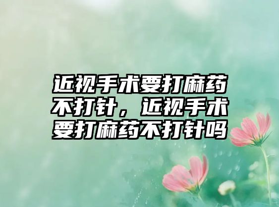 近視手術要打麻藥不打針，近視手術要打麻藥不打針嗎