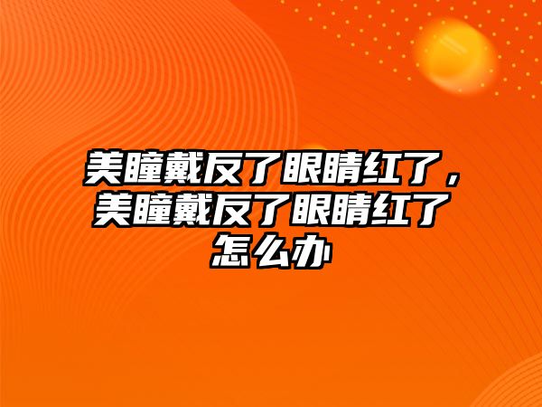 美瞳戴反了眼睛紅了，美瞳戴反了眼睛紅了怎么辦