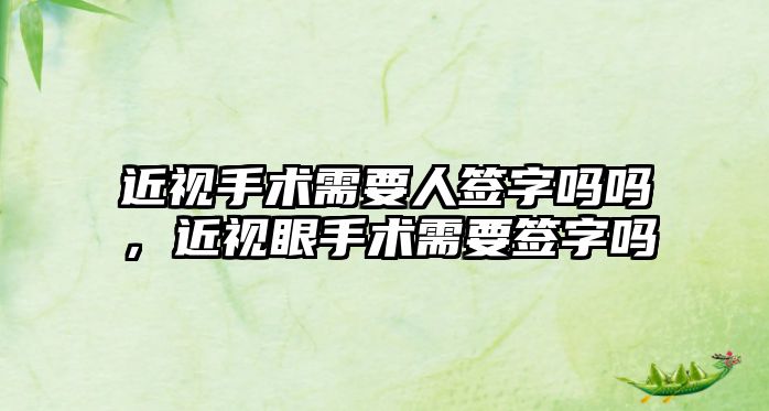 近視手術(shù)需要人簽字嗎嗎，近視眼手術(shù)需要簽字嗎