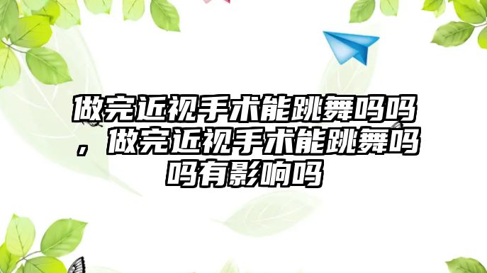 做完近視手術能跳舞嗎嗎，做完近視手術能跳舞嗎嗎有影響嗎