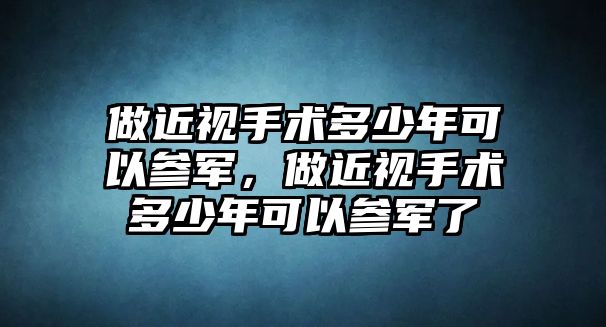 做近視手術多少年可以參軍，做近視手術多少年可以參軍了