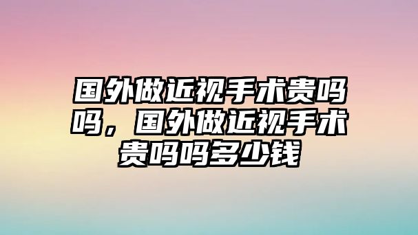 國外做近視手術貴嗎嗎，國外做近視手術貴嗎嗎多少錢