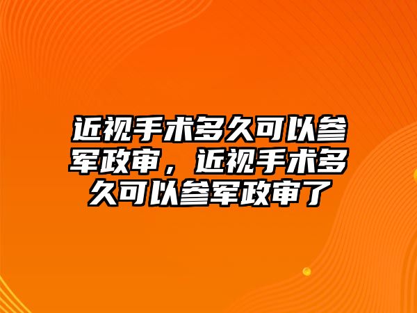 近視手術多久可以參軍政審，近視手術多久可以參軍政審了