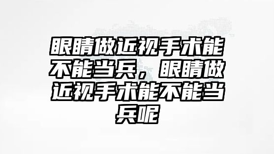 眼睛做近視手術能不能當兵，眼睛做近視手術能不能當兵呢