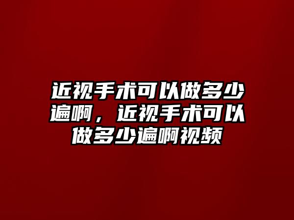 近視手術可以做多少遍啊，近視手術可以做多少遍啊視頻