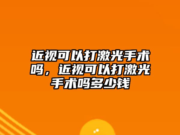 近視可以打激光手術嗎，近視可以打激光手術嗎多少錢