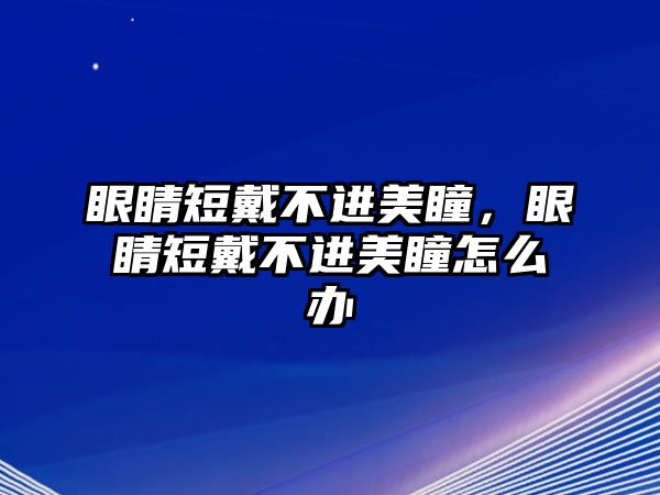 眼睛短戴不進(jìn)美瞳，眼睛短戴不進(jìn)美瞳怎么辦