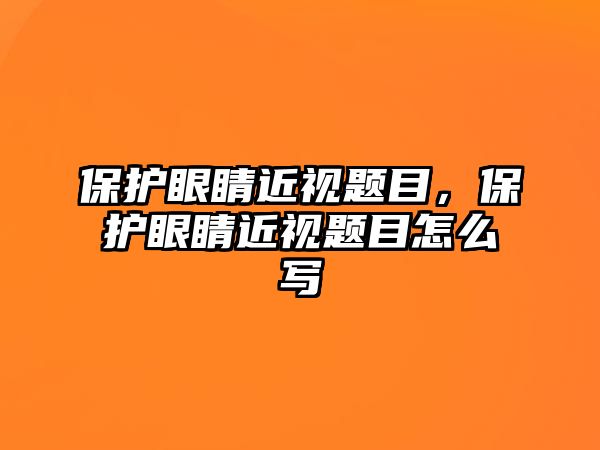 保護眼睛近視題目，保護眼睛近視題目怎么寫