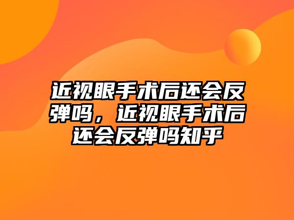 近視眼手術(shù)后還會反彈嗎，近視眼手術(shù)后還會反彈嗎知乎