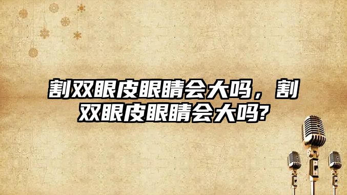 割雙眼皮眼睛會大嗎，割雙眼皮眼睛會大嗎?