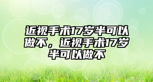 近視手術17歲半可以做不，近視手術17歲半可以做不