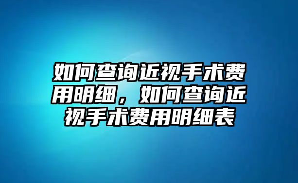 如何查詢近視手術費用明細，如何查詢近視手術費用明細表