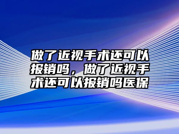 做了近視手術還可以報銷嗎，做了近視手術還可以報銷嗎醫(yī)保