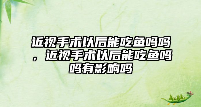 近視手術以后能吃魚嗎嗎，近視手術以后能吃魚嗎嗎有影響嗎