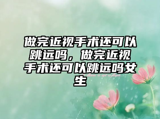 做完近視手術(shù)還可以跳遠(yuǎn)嗎，做完近視手術(shù)還可以跳遠(yuǎn)嗎女生