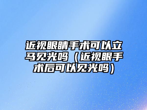 近視眼睛手術可以立馬見光嗎（近視眼手術后可以見光嗎）