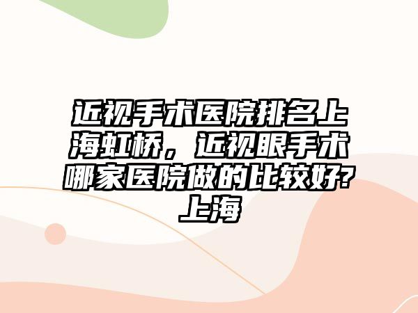 近視手術醫院排名上海虹橋，近視眼手術哪家醫院做的比較好?上海