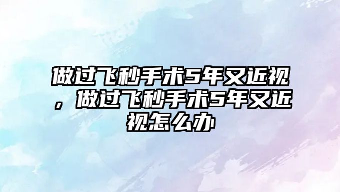 做過飛秒手術5年又近視，做過飛秒手術5年又近視怎么辦