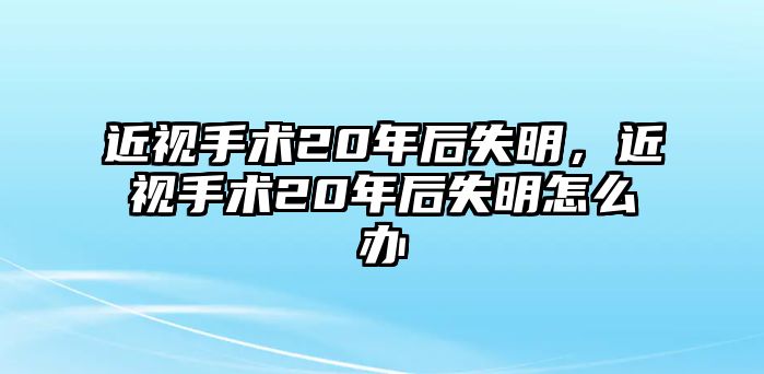 近視手術(shù)20年后失明，近視手術(shù)20年后失明怎么辦