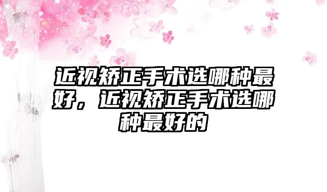 近視矯正手術(shù)選哪種最好，近視矯正手術(shù)選哪種最好的