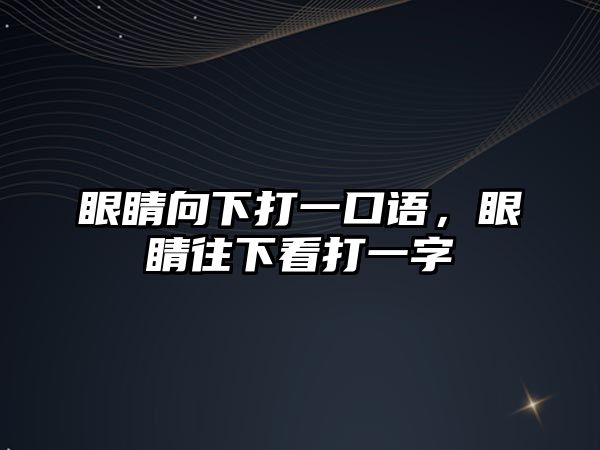 眼睛向下打一口語，眼睛往下看打一字