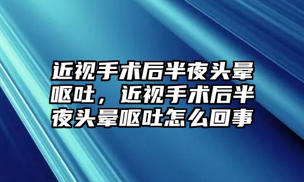 近視手術后半夜頭暈嘔吐，近視手術后半夜頭暈嘔吐怎么回事