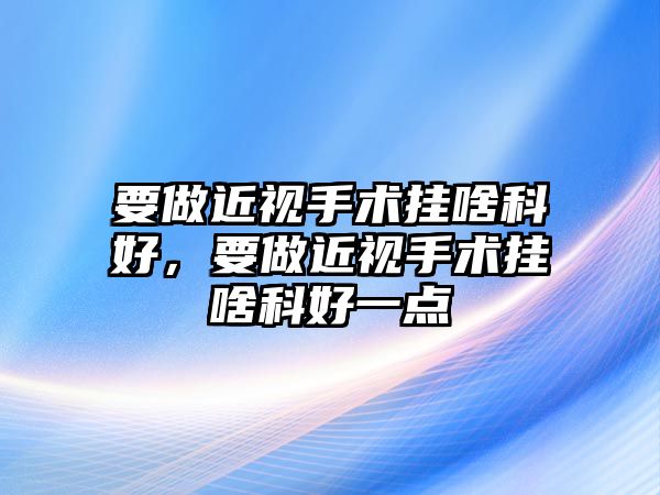 要做近視手術(shù)掛啥科好，要做近視手術(shù)掛啥科好一點(diǎn)