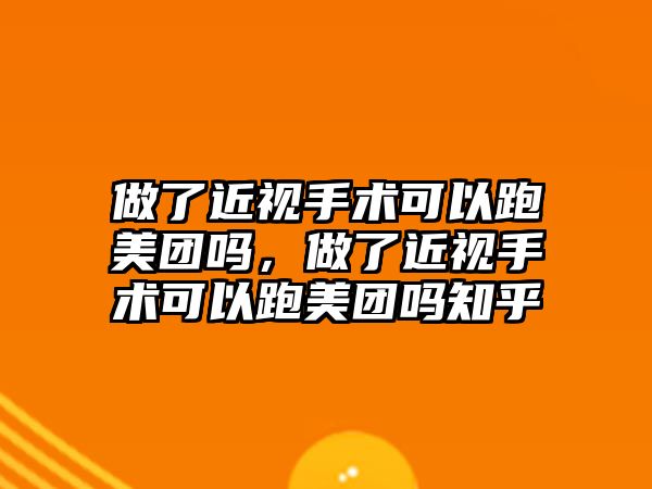 做了近視手術可以跑美團嗎，做了近視手術可以跑美團嗎知乎