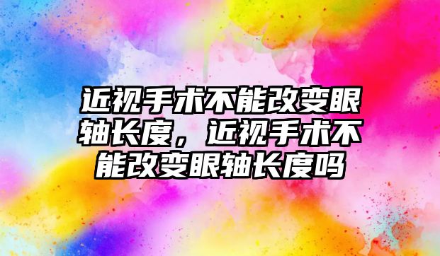 近視手術不能改變眼軸長度，近視手術不能改變眼軸長度嗎