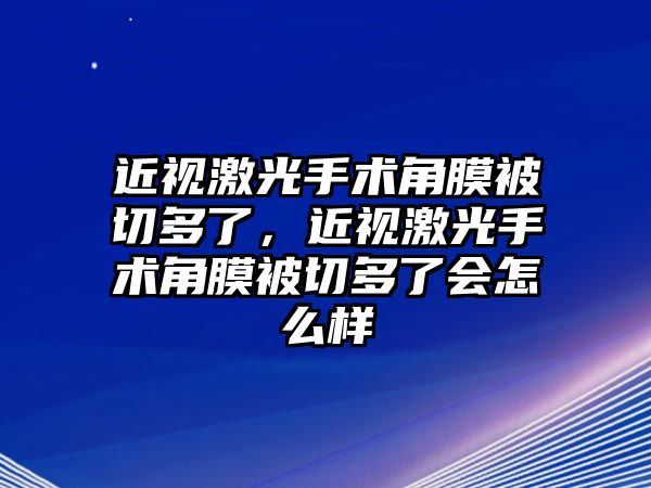 近視激光手術角膜被切多了，近視激光手術角膜被切多了會怎么樣