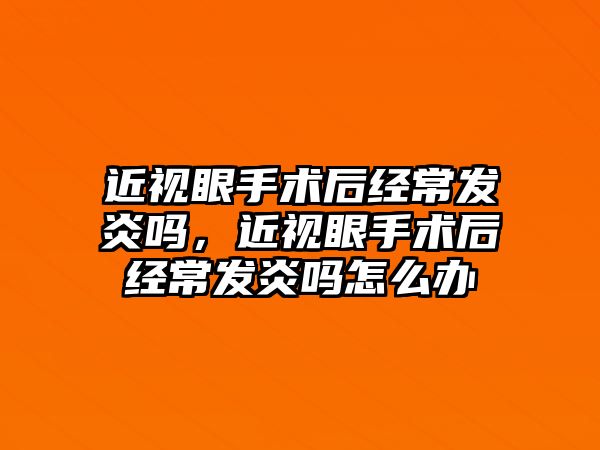 近視眼手術后經常發炎嗎，近視眼手術后經常發炎嗎怎么辦