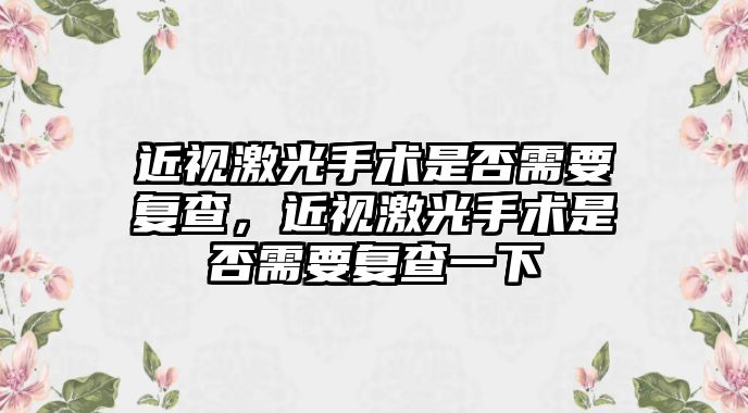 近視激光手術(shù)是否需要復(fù)查，近視激光手術(shù)是否需要復(fù)查一下