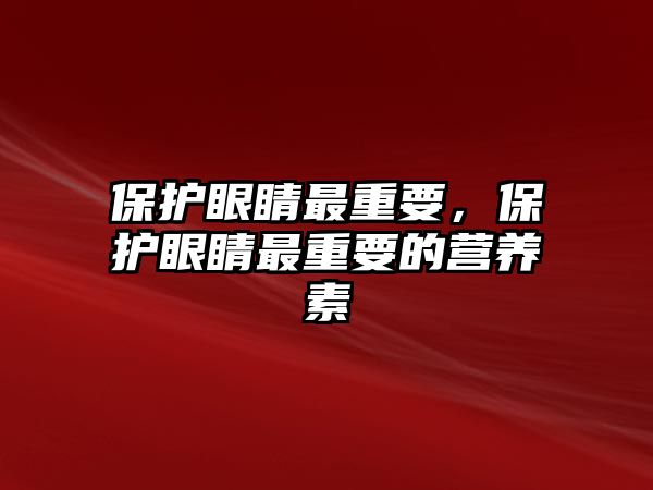 保護眼睛最重要，保護眼睛最重要的營養素