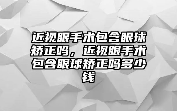 近視眼手術包含眼球矯正嗎，近視眼手術包含眼球矯正嗎多少錢