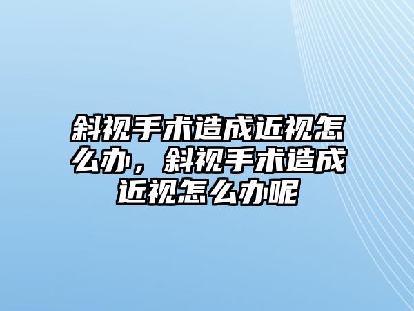 斜視手術造成近視怎么辦，斜視手術造成近視怎么辦呢