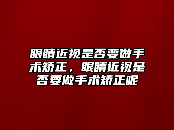 眼睛近視是否要做手術矯正，眼睛近視是否要做手術矯正呢