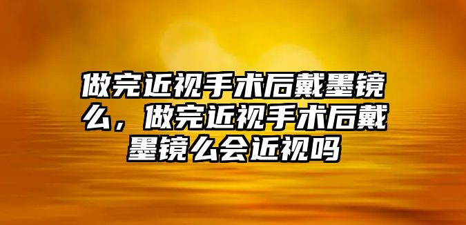 做完近視手術(shù)后戴墨鏡么，做完近視手術(shù)后戴墨鏡么會近視嗎